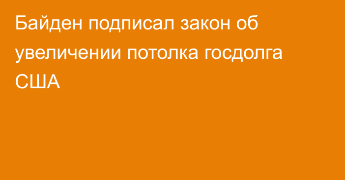 Байден подписал закон об увеличении потолка госдолга США