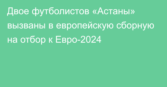 Двое футболистов «Астаны» вызваны в европейскую сборную на отбор к Евро-2024