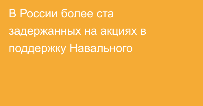 В России более ста задержанных на акциях в поддержку Навального