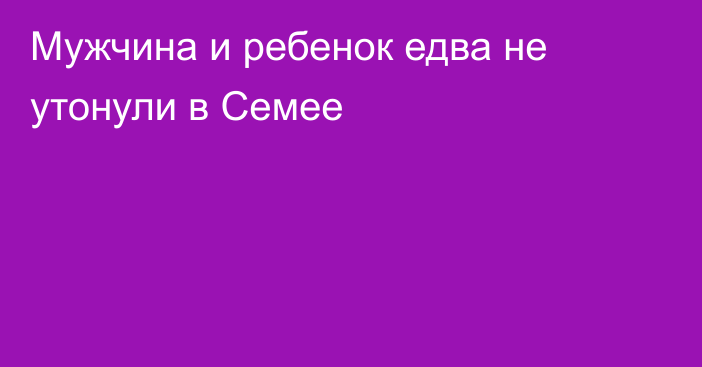 Мужчина и ребенок едва не утонули в Семее