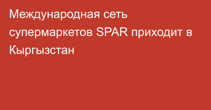 Международная сеть супермаркетов SPAR приходит в Кыргызстан