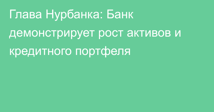 Глава Нурбанка: Банк демонстрирует рост активов и кредитного портфеля