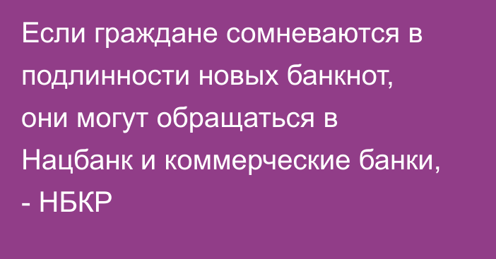 Если граждане сомневаются в подлинности новых банкнот, они могут обращаться в Нацбанк и коммерческие банки, - НБКР