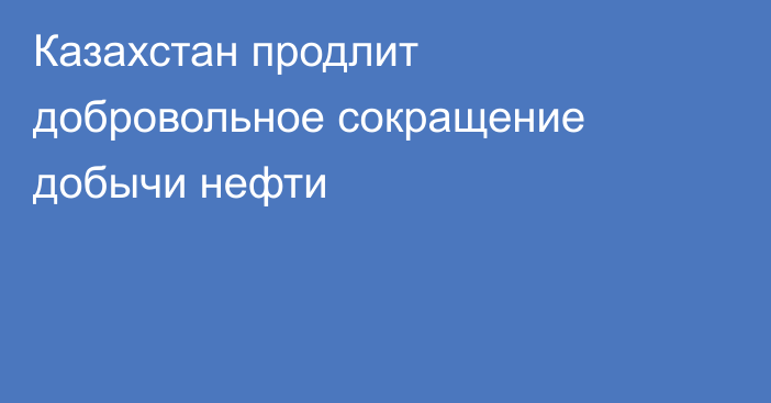 Казахстан продлит добровольное сокращение добычи нефти