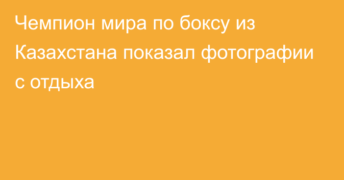 Чемпион мира по боксу из Казахстана показал фотографии с отдыха