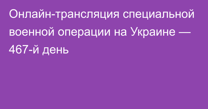 Онлайн-трансляция специальной военной операции на Украине — 467-й день