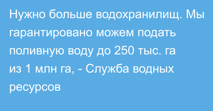 Нужно больше водохранилищ. Мы гарантировано можем подать поливную воду до 250 тыс. га из 1 млн га, - Служба водных ресурсов