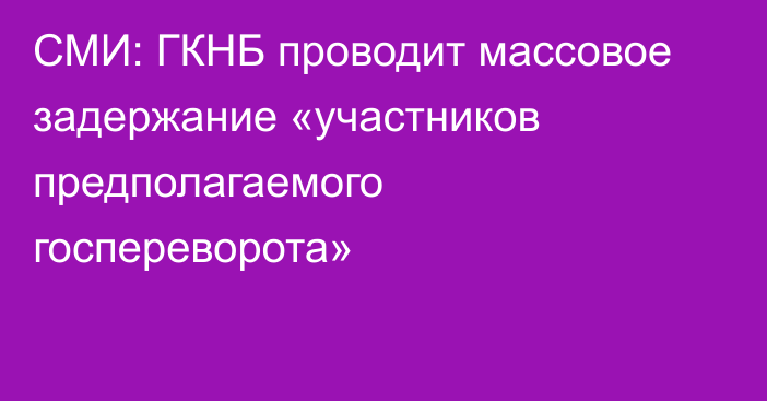 СМИ: ГКНБ проводит массовое задержание «участников предполагаемого госпереворота»