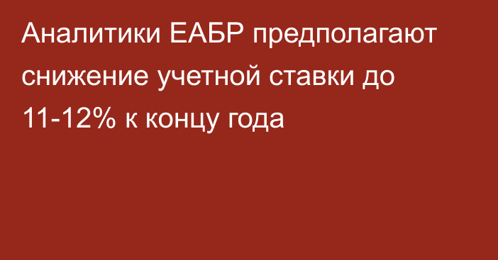 Аналитики ЕАБР предполагают снижение учетной ставки до 11-12% к концу года