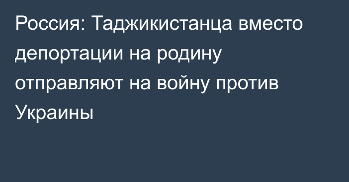 Россия: Таджикистанца вместо депортации на родину отправляют на войну против Украины