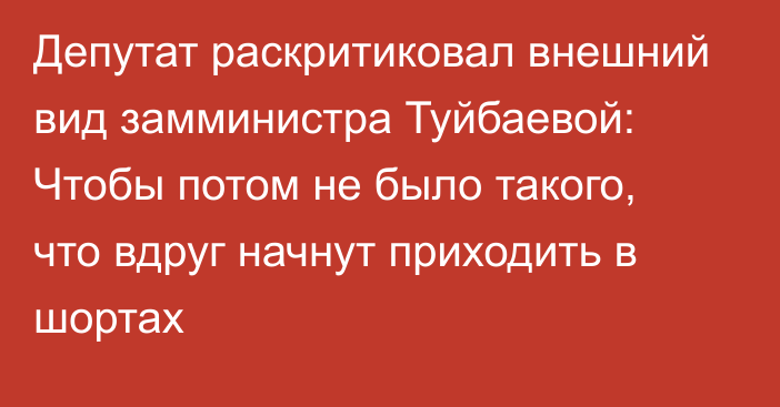 Депутат раскритиковал внешний вид замминистра Туйбаевой: Чтобы потом не было такого, что вдруг начнут приходить в шортах