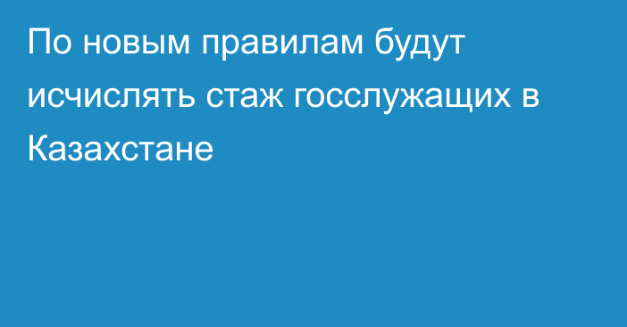 По новым правилам будут исчислять стаж госслужащих в Казахстане