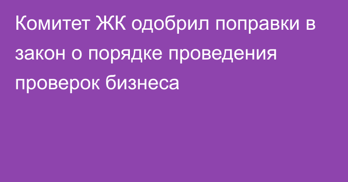 Комитет ЖК одобрил поправки в закон о порядке проведения проверок бизнеса