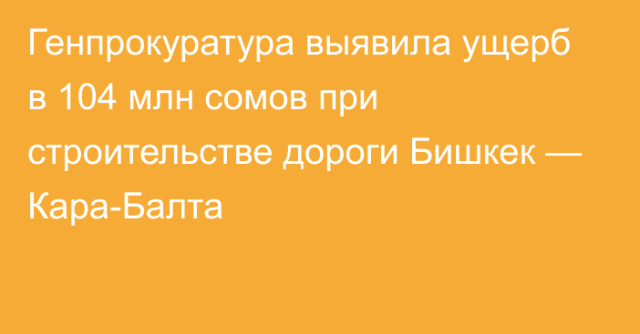 Генпрокуратура выявила ущерб в 104 млн сомов при строительстве дороги Бишкек — Кара-Балта