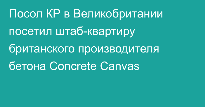 Посол КР в Великобритании посетил штаб-квартиру британского производителя бетона Concrete Canvas