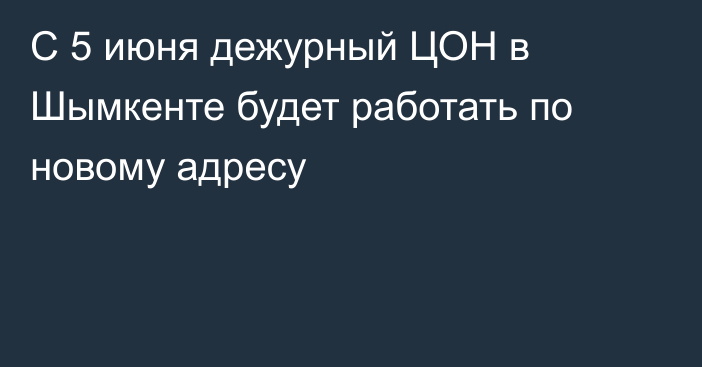 С 5 июня дежурный ЦОН  в Шымкенте будет работать по новому адресу