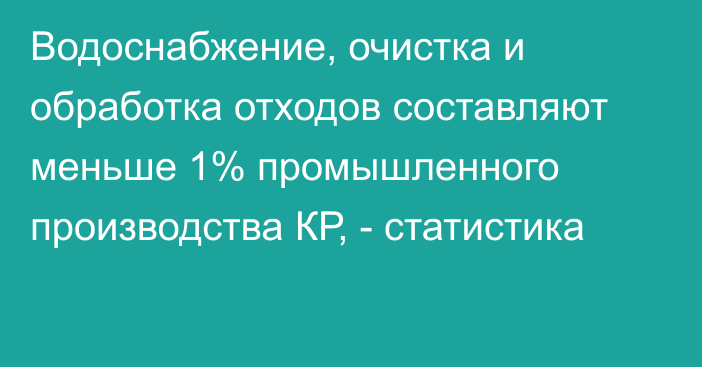 Водоснабжение, очистка и обработка отходов составляют меньше 1% промышленного производства КР, - статистика