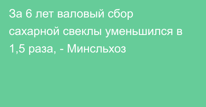 За 6 лет валовый сбор сахарной свеклы уменьшился в 1,5 раза, - Минсльхоз