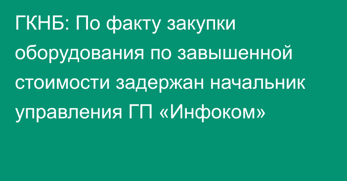 ГКНБ: По факту закупки оборудования по завышенной стоимости задержан начальник управления ГП «Инфоком»