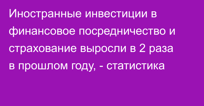 Иностранные инвестиции в финансовое посредничество и страхование выросли в 2 раза в прошлом году, - статистика