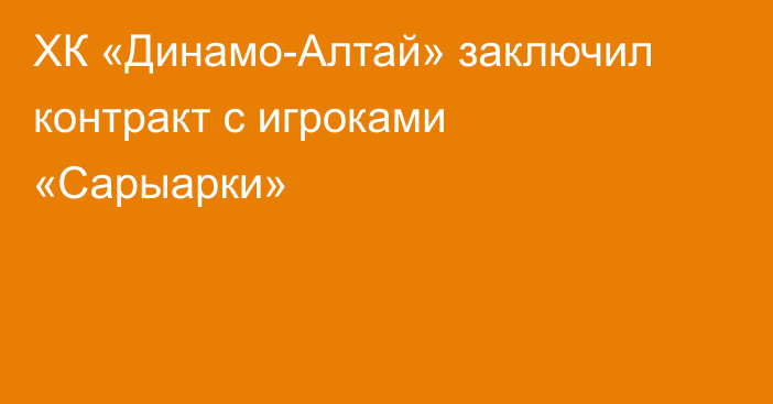 ХК «Динамо-Алтай» заключил контракт с игроками «Сарыарки»