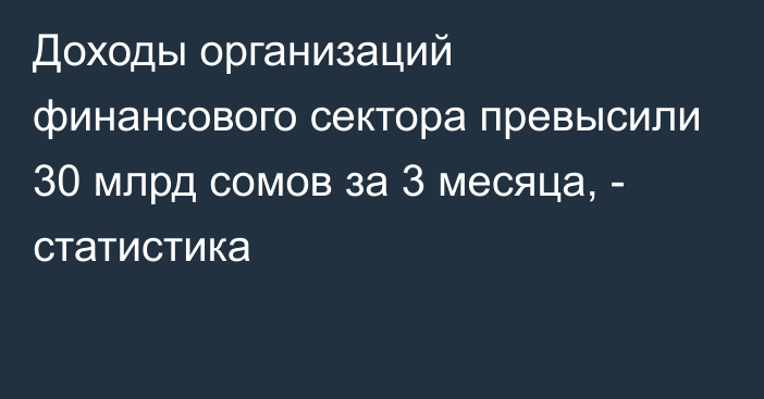 Доходы организаций финансового сектора превысили 30 млрд сомов за 3 месяца, - статистика