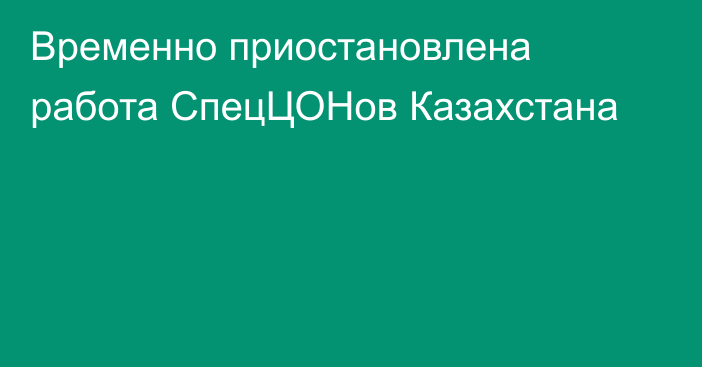 Временно приостановлена работа СпецЦОНов Казахстана