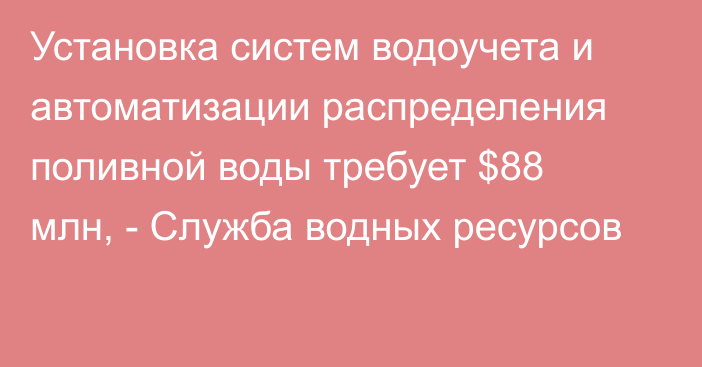 Установка систем водоучета и автоматизации распределения поливной воды требует $88 млн, - Служба водных ресурсов