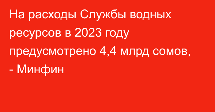 На расходы Службы водных ресурсов в 2023 году предусмотрено 4,4 млрд сомов, - Минфин