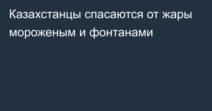 Казахстанцы спасаются от жары мороженым и фонтанами