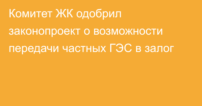 Комитет ЖК одобрил законопроект о возможности передачи частных ГЭС в залог