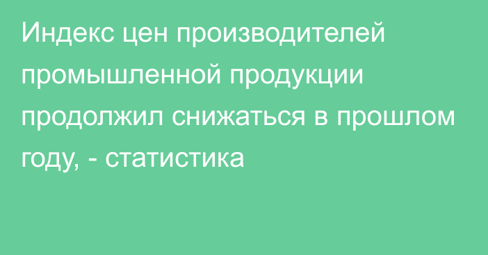 Индекс цен производителей промышленной продукции продолжил снижаться в прошлом году, - статистика