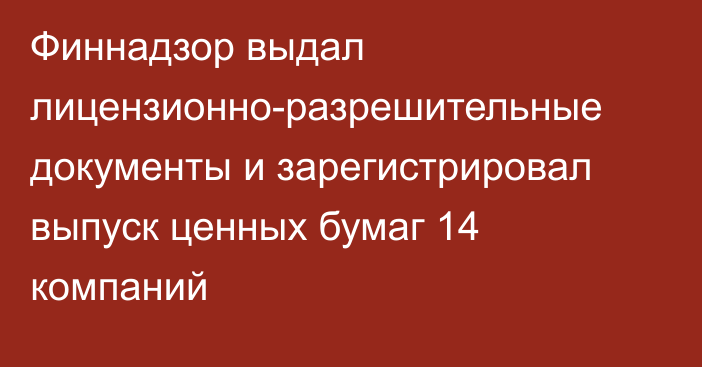 Финнадзор выдал лицензионно-разрешительные документы и зарегистрировал выпуск ценных бумаг 14 компаний