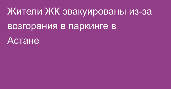 Жители  ЖК эвакуированы из-за возгорания в паркинге в Астане