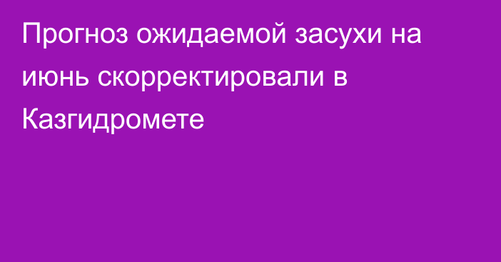 Прогноз ожидаемой засухи на июнь скорректировали в Казгидромете