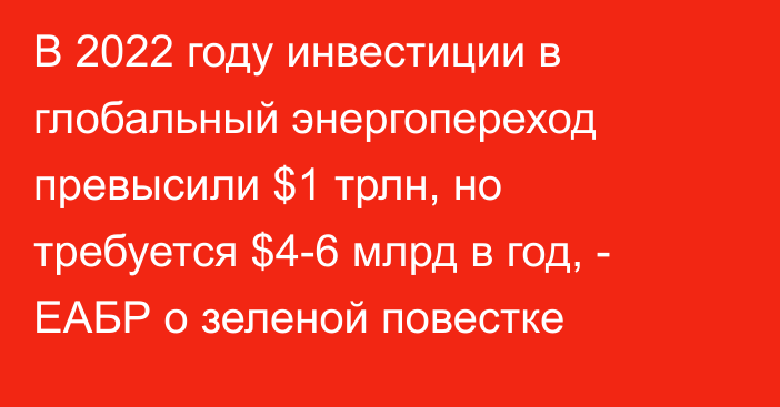 В 2022 году инвестиции в глобальный энергопереход превысили $1 трлн, но требуется $4-6 млрд в год, - ЕАБР о зеленой повестке