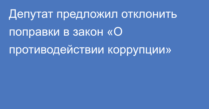 Депутат предложил отклонить поправки в закон «О противодействии коррупции»