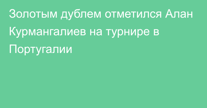 Золотым дублем отметился Алан Курмангалиев на турнире в Португалии