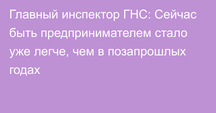 Главный инспектор ГНС: Сейчас быть предпринимателем стало уже легче, чем в позапрошлых годах