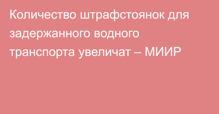 Количество штрафстоянок для задержанного водного транспорта увеличат – МИИР