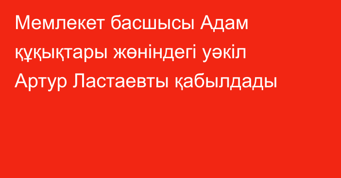 Мемлекет басшысы Адам құқықтары жөніндегі уәкіл Артур Ластаевты қабылдады