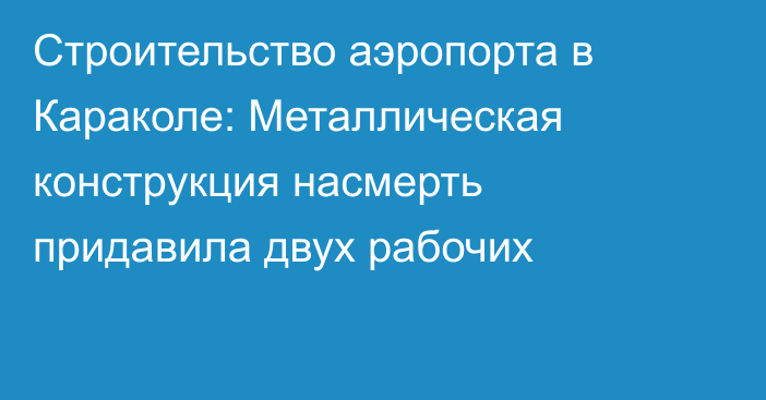 Строительство аэропорта в Караколе: Металлическая конструкция насмерть придавила двух рабочих