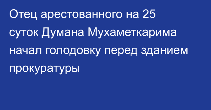 Отец арестованного на 25 суток Думана Мухаметкарима начал голодовку перед зданием прокуратуры