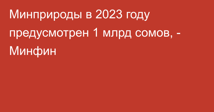 Минприроды в 2023 году предусмотрен 1 млрд сомов, - Минфин