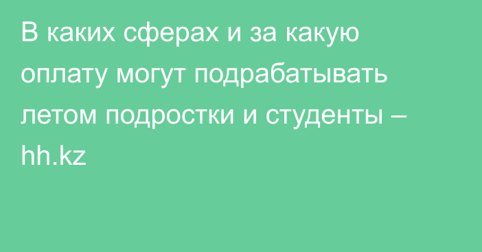 В каких сферах и за какую оплату могут подрабатывать летом подростки и студенты – hh.kz