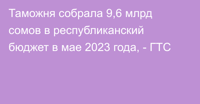 Таможня собрала 9,6 млрд сомов в республиканский бюджет в мае 2023 года, - ГТС