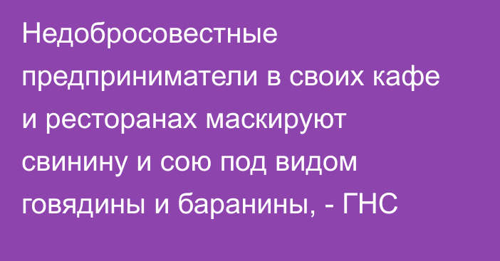 Недобросовестные предприниматели в своих кафе и ресторанах маскируют свинину и сою под видом говядины и баранины, - ГНС