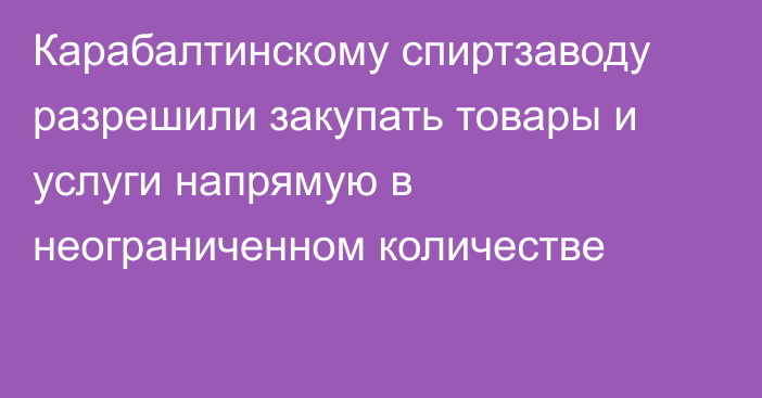 Карабалтинскому спиртзаводу разрешили закупать товары и услуги напрямую в неограниченном количестве