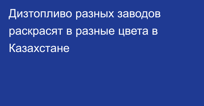 Дизтопливо разных заводов раскрасят в разные цвета в Казахстане