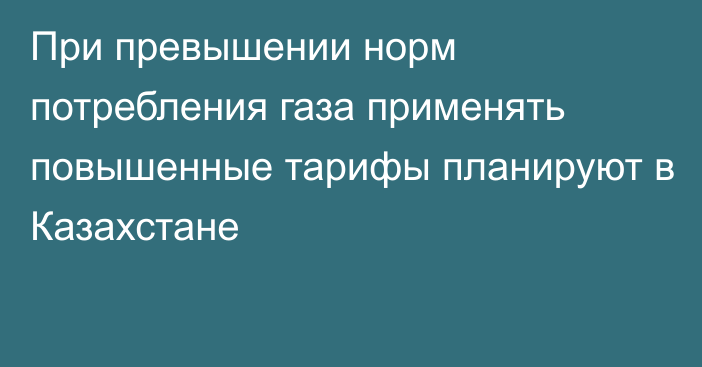 При превышении норм потребления газа применять повышенные тарифы планируют в Казахстане